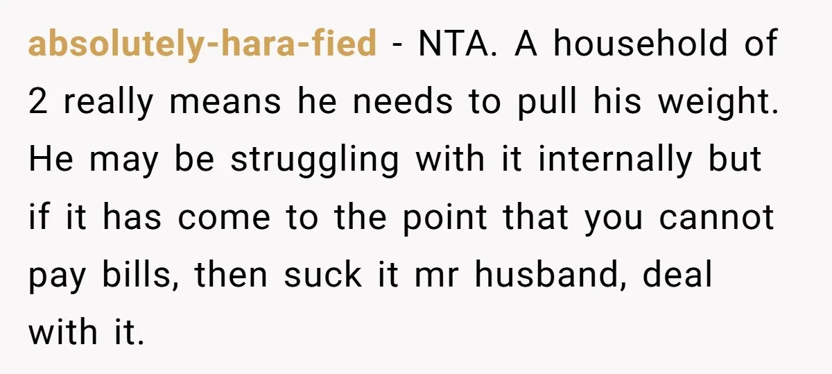 absolutely-hara-fied − NTA. A household of 2 really means he needs to pull his weight. He may be struggling with it internally but if it has come to the point...