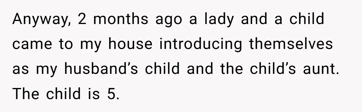 Anyway, 2 months ago a lady and a child came to my house introducing themselves as my husband’s child and the child’s aunt. The child is 5.