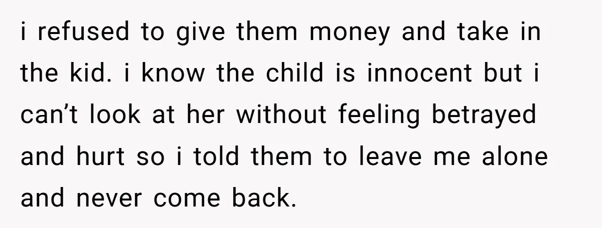i refused to give them money and take in the kid. i know the child is innocent but i can’t look at her without feeling betrayed and hurt so i...