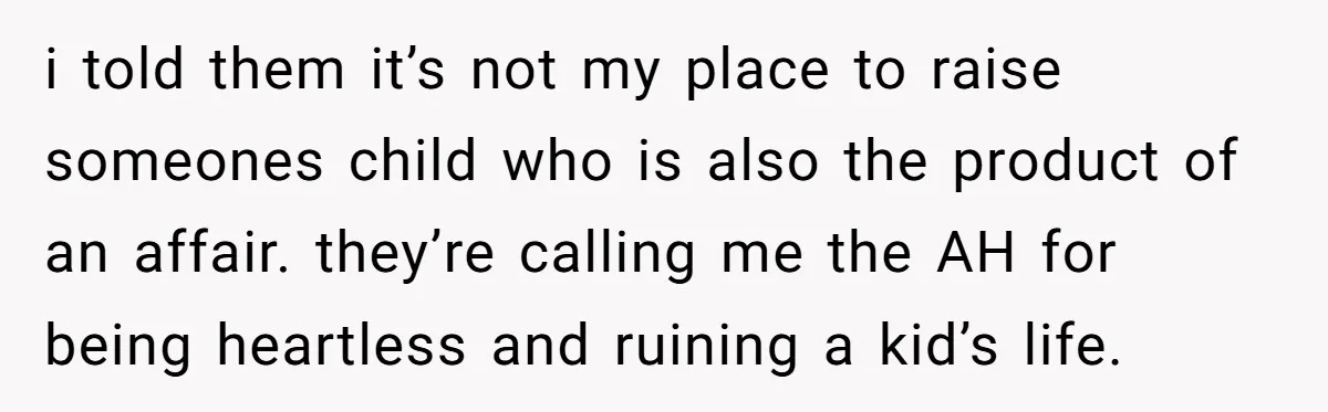 i told them it’s not my place to raise someones child who is also the product of an affair. they’re calling me the AH for being heartless and ruining a...