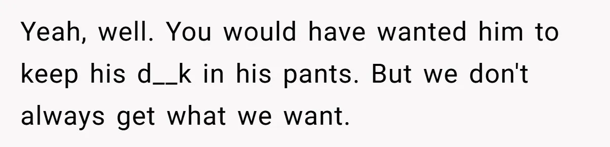 Yeah, well. You would have wanted him to keep his d__k in his pants. But we don't always get what we want.