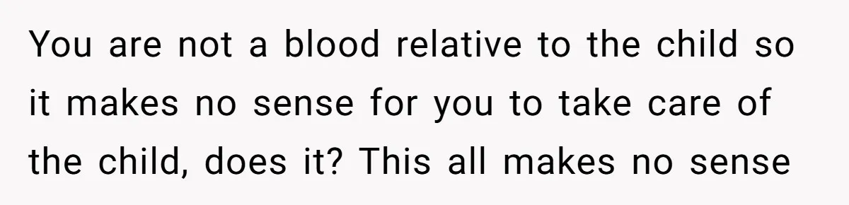 You are not a blood relative to the child so it makes no sense for you to take care of the child, does it? This all makes no sense
