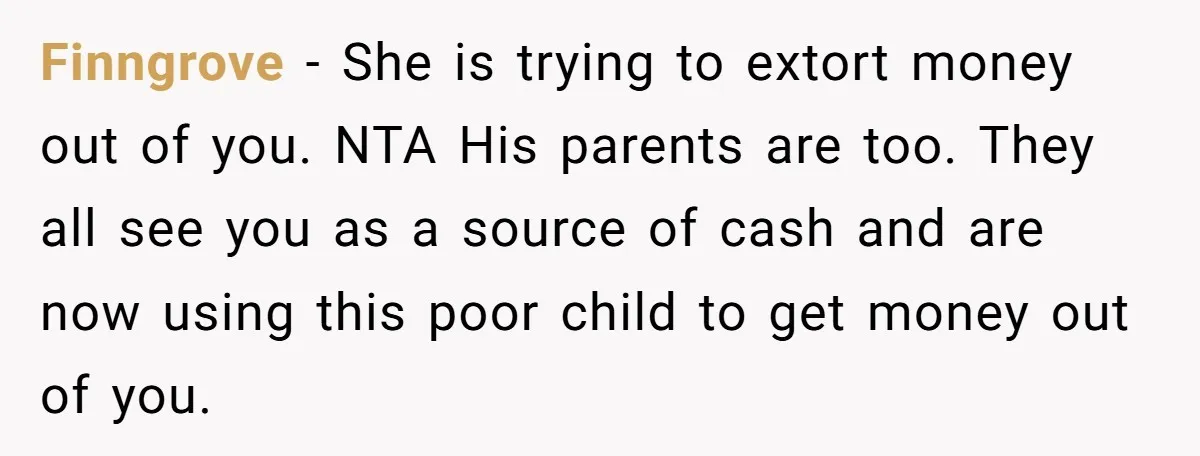 Finngrove − She is trying to extort money out of you. NTA His parents are too. They all see you as a source of cash and are now using this...