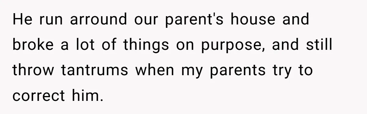 He run arround our parent's house and broke a lot of things on purpose, and still throw tantrums when my parents try to correct him.