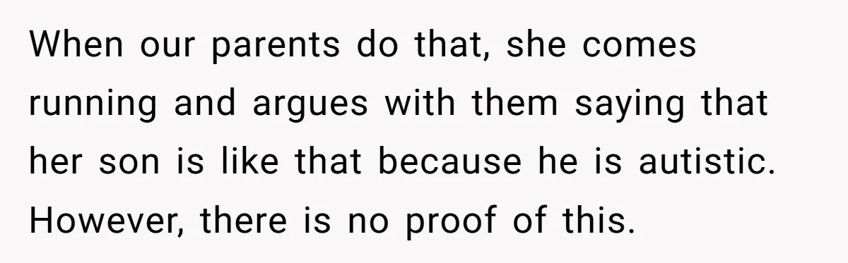 When our parents do that, she comes running and argues with them saying that her son is like that because he is autistic. However, there is no proof of this.