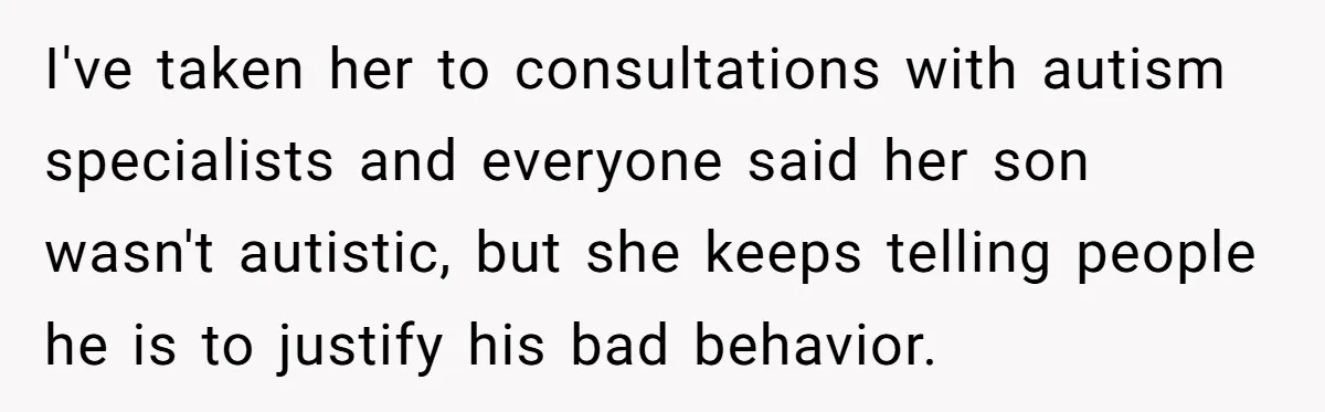 I've taken her to consultations with autism specialists and everyone said her son wasn't autistic, but she keeps telling people he is to justify his bad behavior.