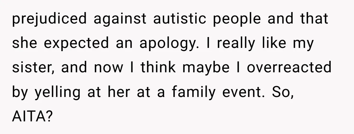 prejudiced against autistic people and that she expected an apology. I really like my sister, and now I think maybe I overreacted by yelling at her at a family event....