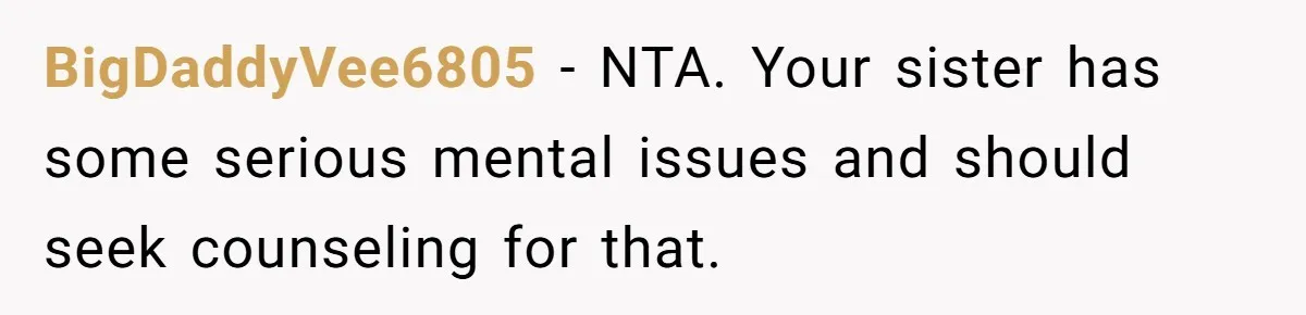 BigDaddyVee6805 − NTA. Your sister has some serious mental issues and should seek counseling for that.