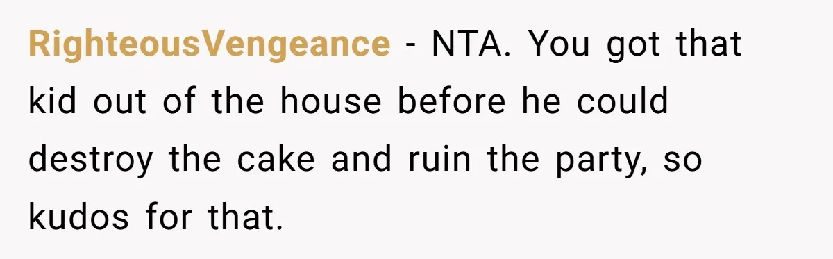 RighteousVengeance − NTA. You got that kid out of the house before he could destroy the cake and ruin the party, so kudos for that.