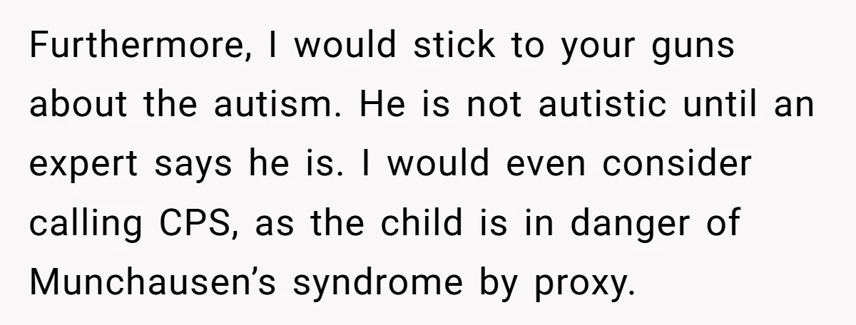 Furthermore, I would stick to your guns about the autism. He is not autistic until an expert says he is. I would even consider calling CPS, as the child is...