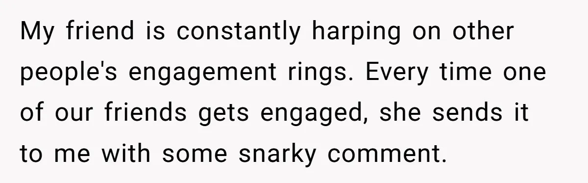 My friend is constantly harping on other people's engagement rings. Every time one of our friends gets engaged, she sends it to me with some snarky comment.