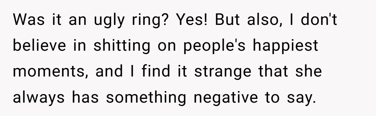Was it an ugly ring? Yes! But also, I don't believe in shitting on people's happiest moments, and I find it strange that she always has something negative to say.