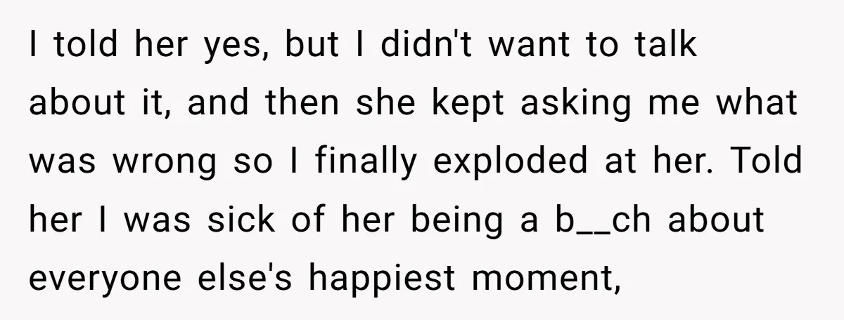 I told her yes, but I didn't want to talk about it, and then she kept asking me what was wrong so I finally exploded at her. Told her I...
