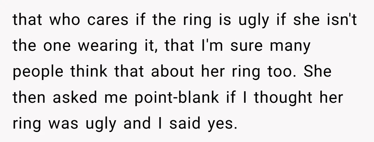 that who cares if the ring is ugly if she isn't the one wearing it, that I'm sure many people think that about her ring too. She then asked me...