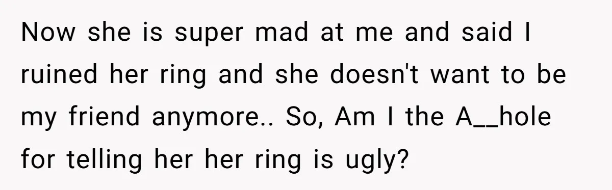 Now she is super mad at me and said I ruined her ring and she doesn't want to be my friend anymore.. So, Am I the A__hole for telling her...