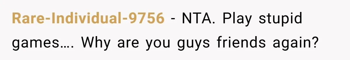 Rare-Individual-9756 − NTA. Play stupid games…. Why are you guys friends again?