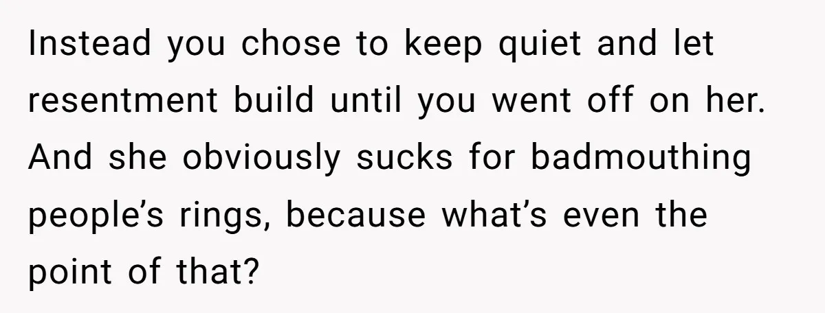 Instead you chose to keep quiet and let resentment build until you went off on her. And she obviously sucks for badmouthing people’s rings, because what’s even the point of...
