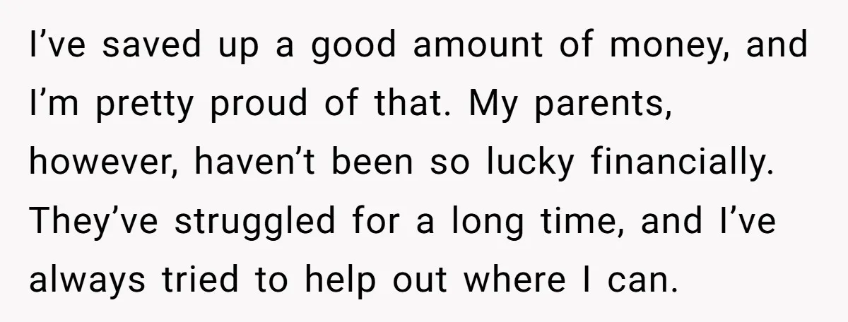 I’ve saved up a good amount of money, and I’m pretty proud of that. My parents, however, haven’t been so lucky financially. They’ve struggled for a long time, and I’ve...