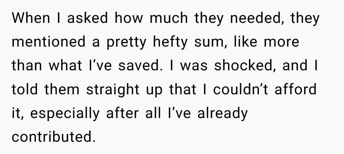 When I asked how much they needed, they mentioned a pretty hefty sum, like more than what I’ve saved. I was shocked, and I told them straight up that I...