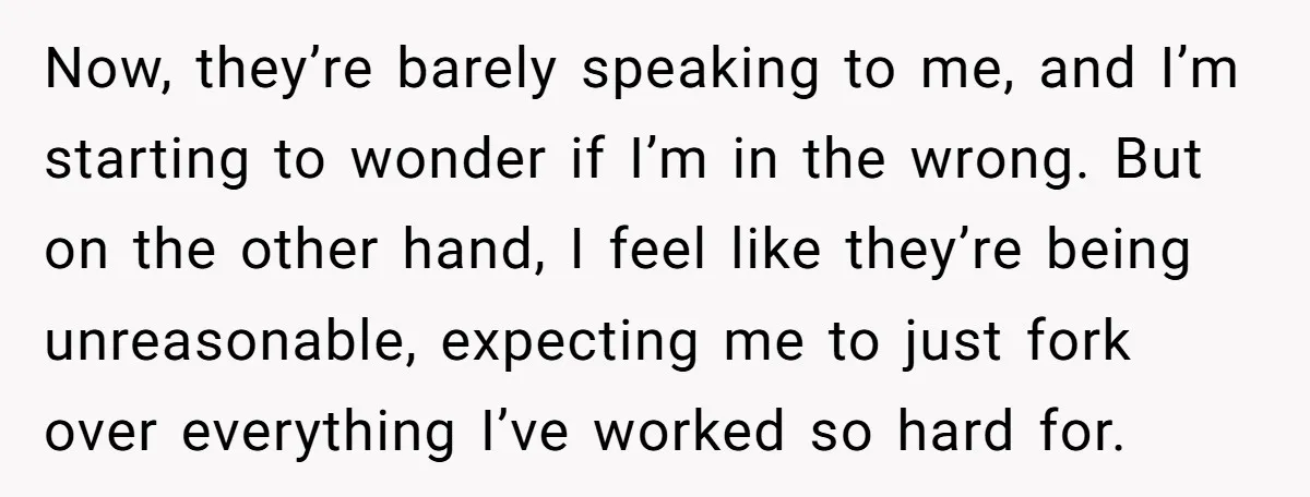 Now, they’re barely speaking to me, and I’m starting to wonder if I’m in the wrong. But on the other hand, I feel like they’re being unreasonable, expecting me to...
