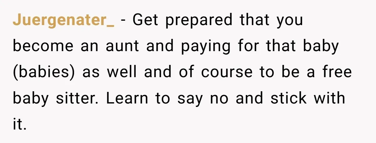Juergenater_ − Get prepared that you become an aunt and paying for that baby (babies) as well and of course to be a free baby sitter. Learn to say no...