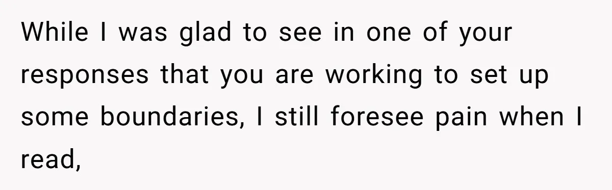 While I was glad to see in one of your responses that you are working to set up some boundaries, I still foresee pain when I read,