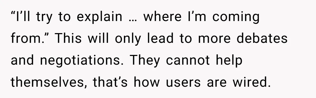“I’ll try to explain … where I’m coming from.” This will only lead to more debates and negotiations. They cannot help themselves, that’s how users are wired.