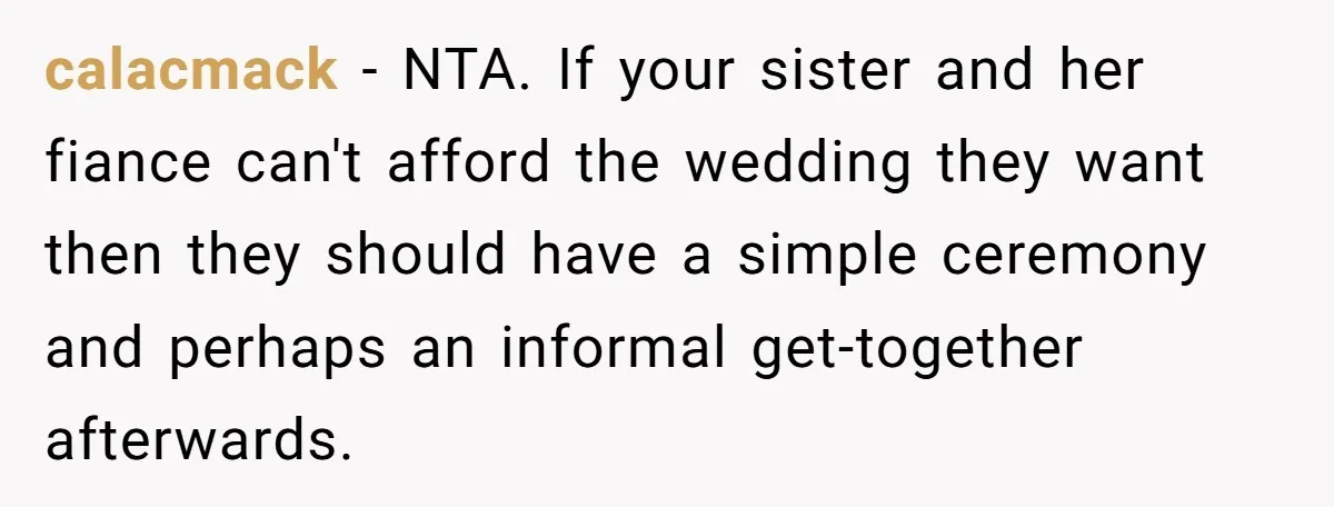 calacmack − NTA. If your sister and her fiance can't afford the wedding they want then they should have a simple ceremony and perhaps an informal get-together afterwards.