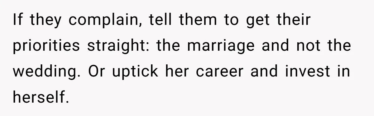If they complain, tell them to get their priorities straight: the marriage and not the wedding. Or uptick her career and invest in herself.