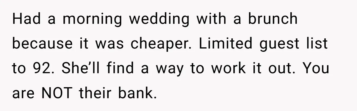 Had a morning wedding with a brunch because it was cheaper. Limited guest list to 92. She’ll find a way to work it out. You are NOT their bank.