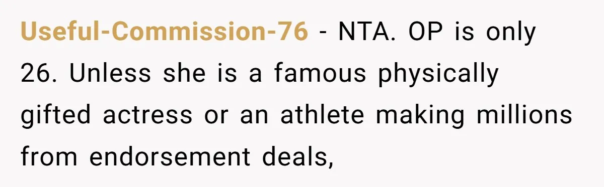 Useful-Commission-76 − NTA. OP is only 26. Unless she is a famous physically gifted actress or an athlete making millions from endorsement deals,