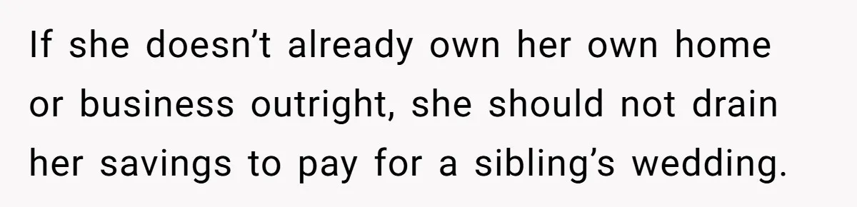 If she doesn’t already own her own home or business outright, she should not drain her savings to pay for a sibling’s wedding.