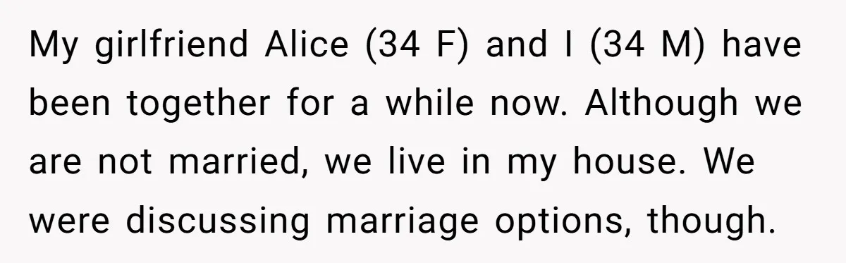 My girlfriend Alice (34 F) and I (34 M) have been together for a while now. Although we are not married, we live in my house. We were discussing marriage...