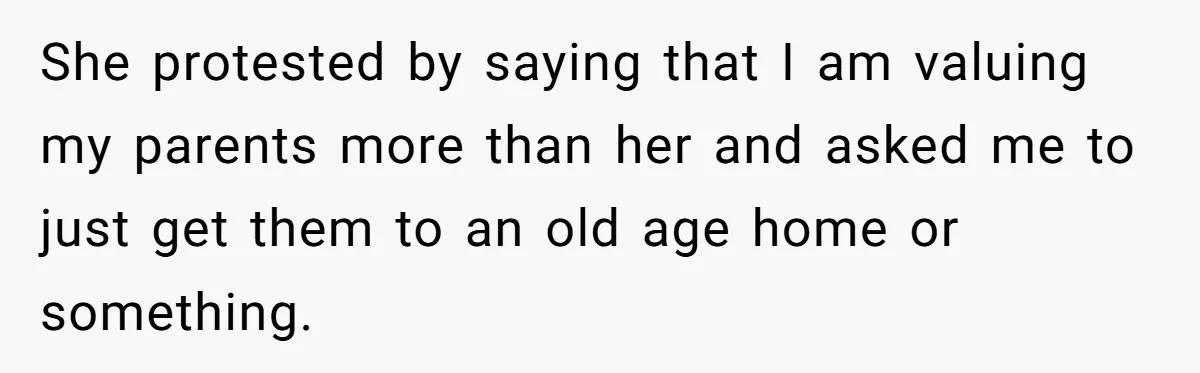 She protested by saying that I am valuing my parents more than her and asked me to just get them to an old age home or something.