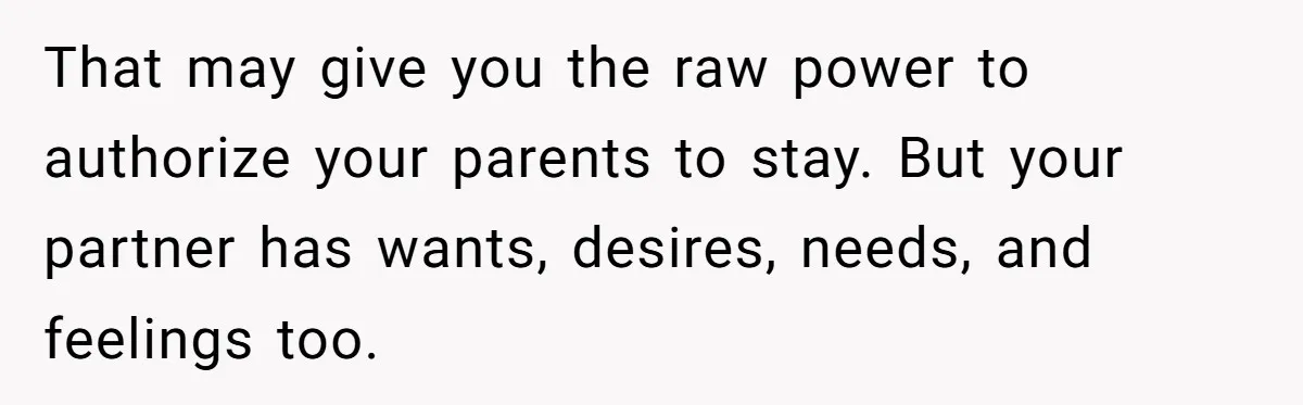 That may give you the raw power to authorize your parents to stay. But your partner has wants, desires, needs, and feelings too.