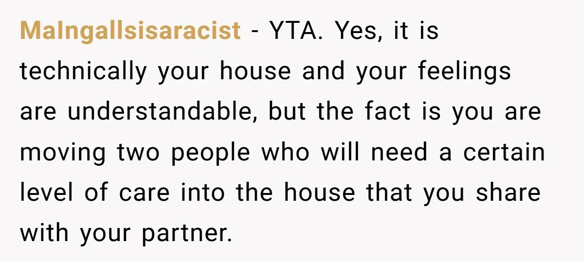 MaIngallsisaracist − YTA. Yes, it is technically your house and your feelings are understandable, but the fact is you are moving two people who will need a certain level of...