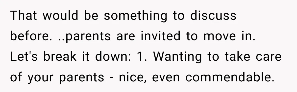 That would be something to discuss before. ..parents are invited to move in. Let's break it down: 1. Wanting to take care of your parents - nice, even commendable.