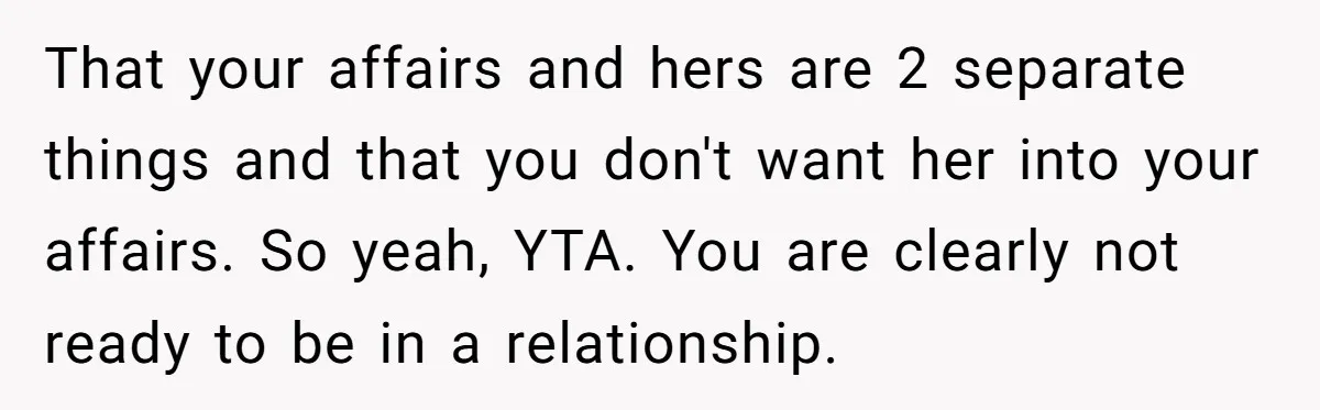 That your affairs and hers are 2 separate things and that you don't want her into your affairs. So yeah, YTA. You are clearly not ready to be in a...