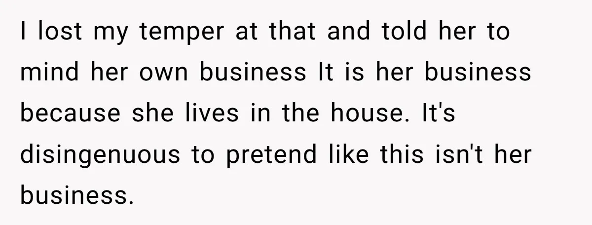 I lost my temper at that and told her to mind her own business It is her business because she lives in the house. It's disingenuous to pretend like this...