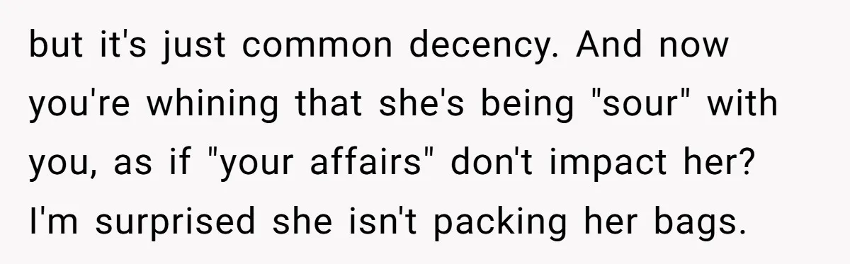 but it's just common decency. And now you're whining that she's being "sour" with you, as if "your affairs" don't impact her? I'm surprised she isn't packing her bags.