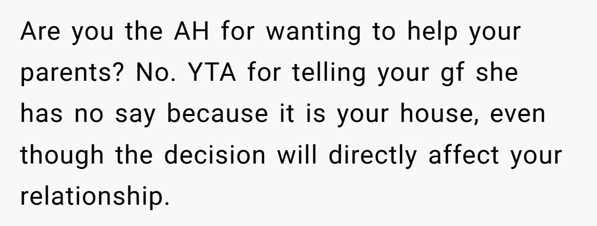 Are you the AH for wanting to help your parents? No. YTA for telling your gf she has no say because it is your house, even though the decision will...