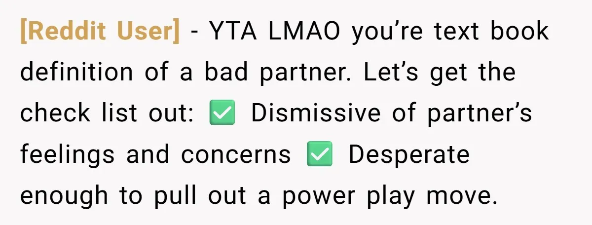 [Reddit User] − YTA LMAO you’re text book definition of a bad partner. Let’s get the check list out: ✅ Dismissive of partner’s feelings and concerns ✅ Desperate enough to...