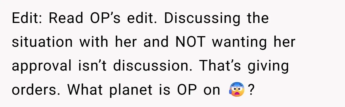 Edit: Read OP’s edit. Discussing the situation with her and NOT wanting her approval isn’t discussion. That’s giving orders. What planet is OP on 😰?