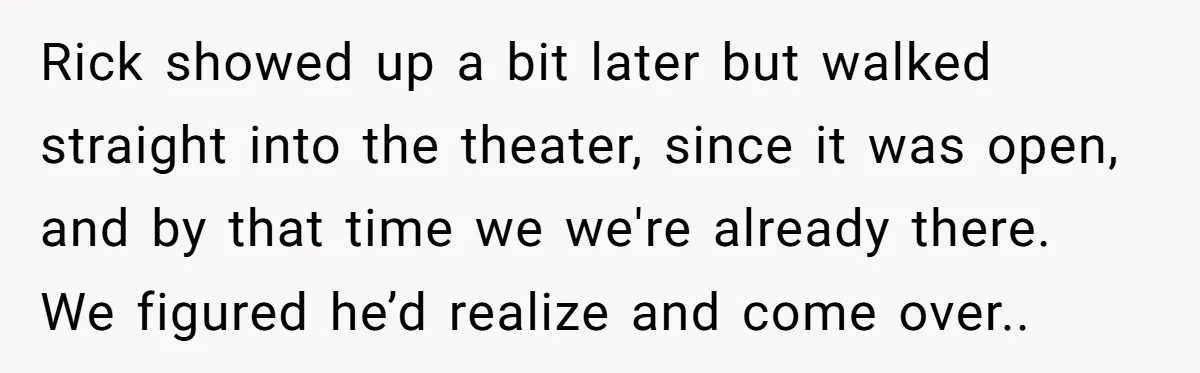 Rick showed up a bit later but walked straight into the theater, since it was open, and by that time we we're already there. We figured he’d realize and come...