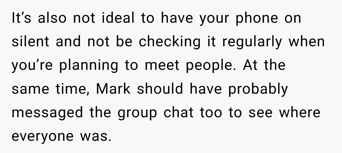 It’s also not ideal to have your phone on silent and not be checking it regularly when you’re planning to meet people. At the same time, Mark should have probably...