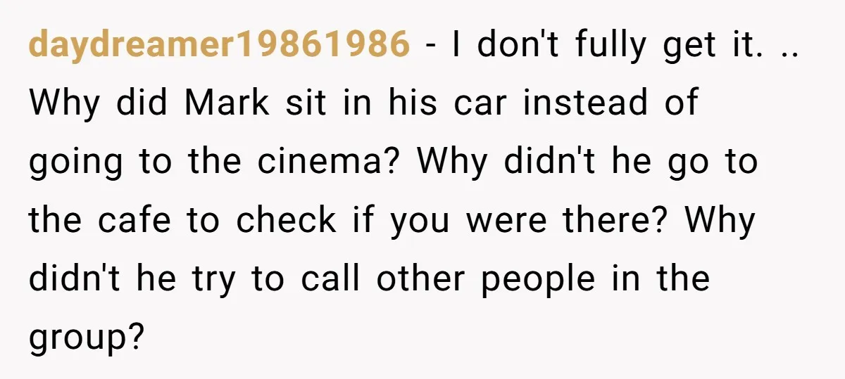 daydreamer19861986 − I don't fully get it. .. Why did Mark sit in his car instead of going to the cinema? Why didn't he go to the cafe to check...