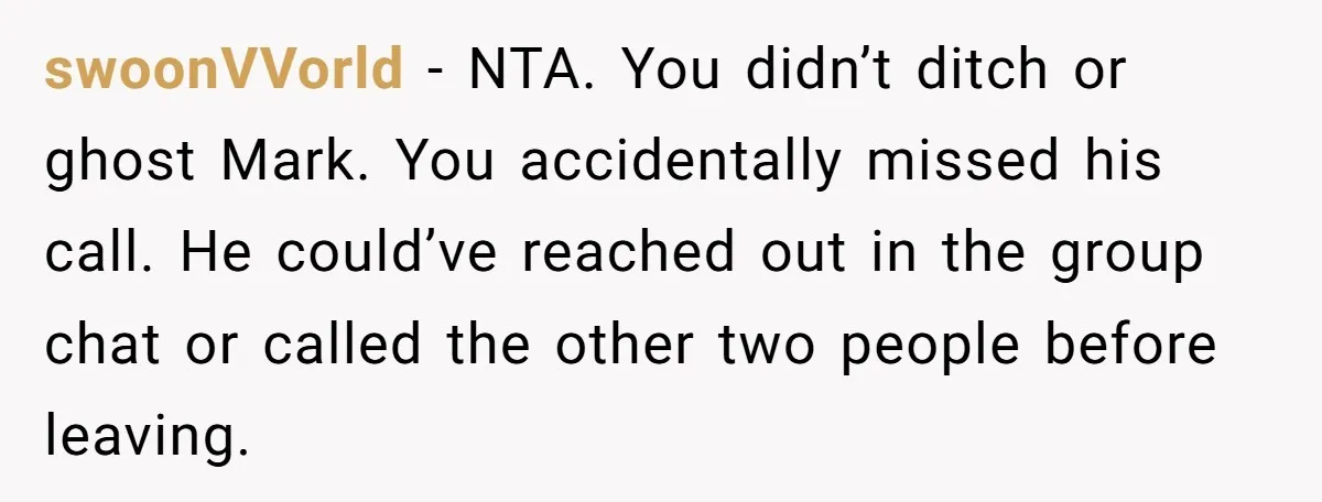 swoonVVorld − NTA. You didn’t ditch or ghost Mark. You accidentally missed his call. He could’ve reached out in the group chat or called the other two people before leaving.