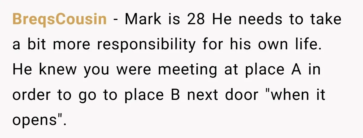 BreqsCousin − Mark is 28 He needs to take a bit more responsibility for his own life. He knew you were meeting at place A in order to go to...