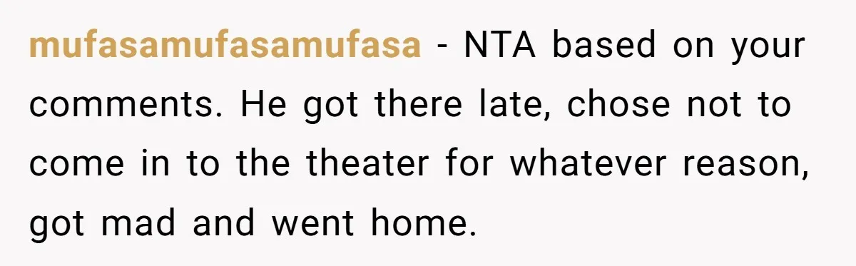 mufasamufasamufasa − NTA based on your comments. He got there late, chose not to come in to the theater for whatever reason, got mad and went home.