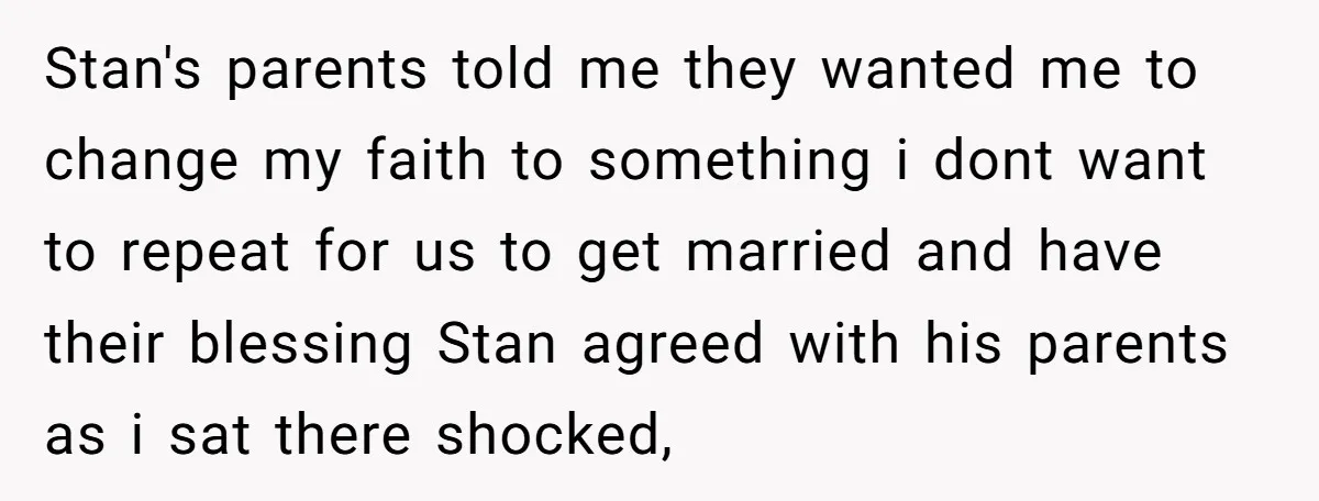 Stan's parents told me they wanted me to change my faith to something i dont want to repeat for us to get married and have their blessing Stan agreed with...